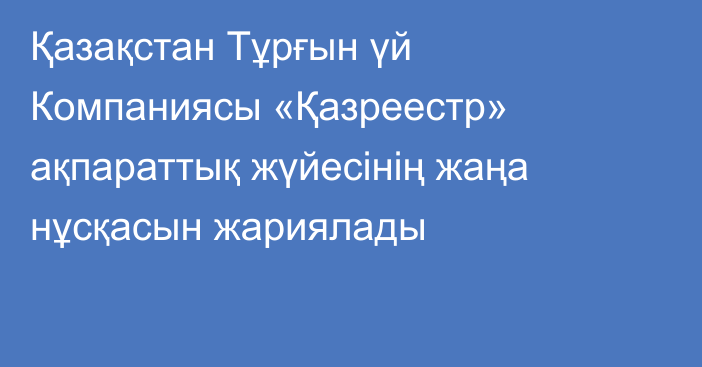 Қазақстан Тұрғын үй Компаниясы «Қазреестр» ақпараттық жүйесінің жаңа нұсқасын жариялады