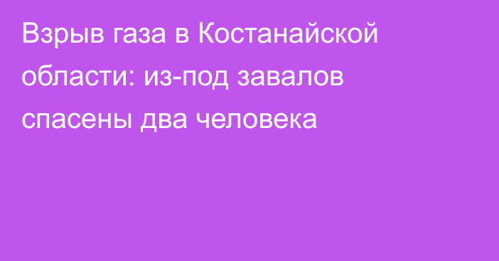 Взрыв газа в Костанайской области: из-под завалов спасены два человека