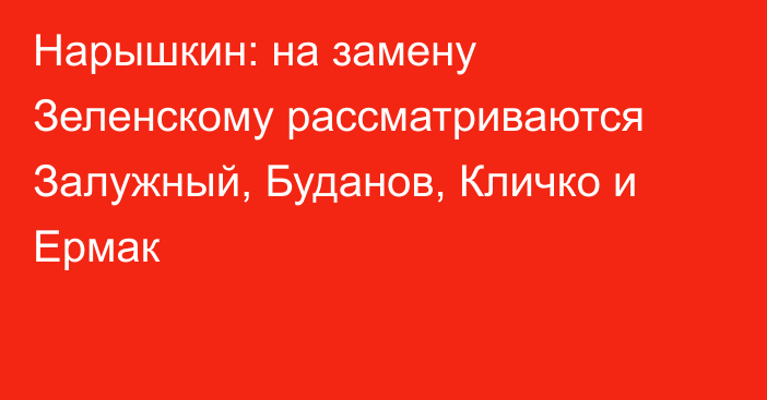 Нарышкин: на замену Зеленскому рассматриваются Залужный, Буданов, Кличко и Ермак