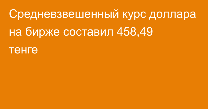 Средневзвешенный курс доллара на бирже составил 458,49 тенге