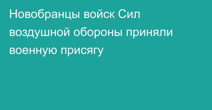 Новобранцы войск Сил воздушной обороны приняли военную присягу