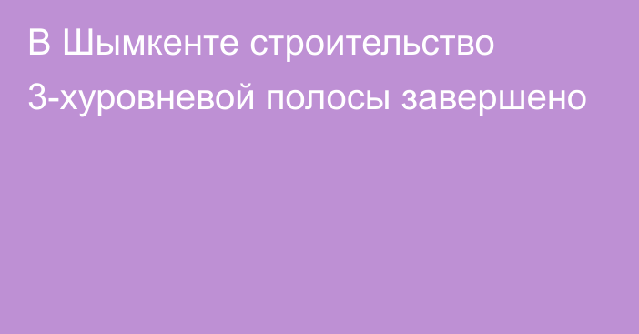 В Шымкенте строительство 3-хуровневой полосы завершено