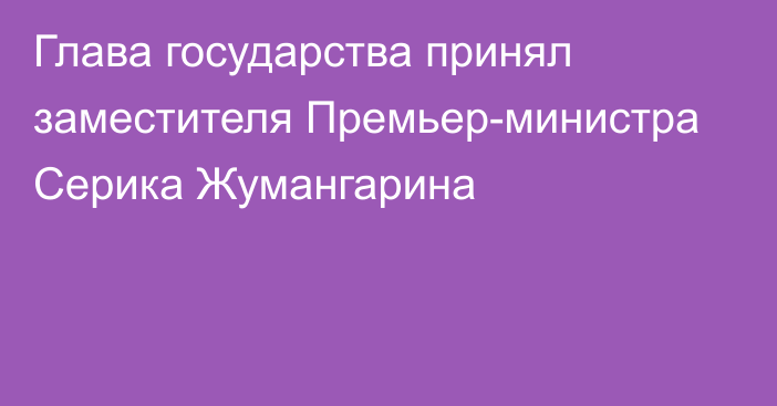 Глава государства принял заместителя Премьер-министра Серика Жумангарина