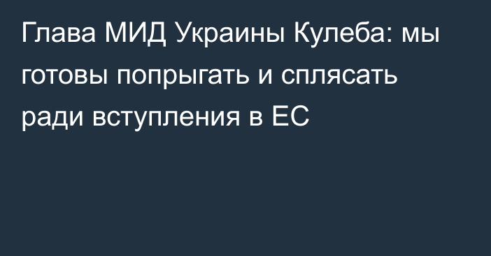 Глава МИД Украины Кулеба: мы готовы попрыгать и сплясать ради вступления в ЕС