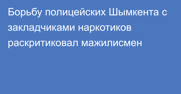 Борьбу полицейских Шымкента с закладчиками наркотиков раскритиковал мажилисмен