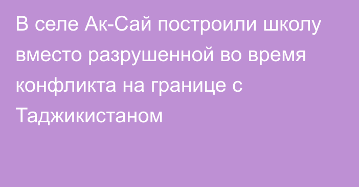 В селе Ак-Сай построили школу вместо разрушенной во время конфликта на границе с Таджикистаном