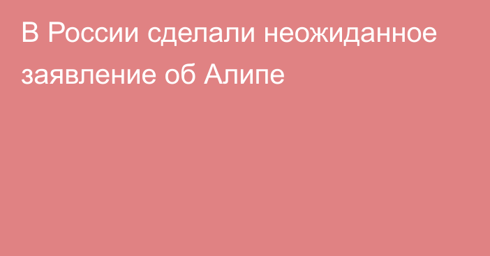 В России сделали неожиданное заявление об Алипе