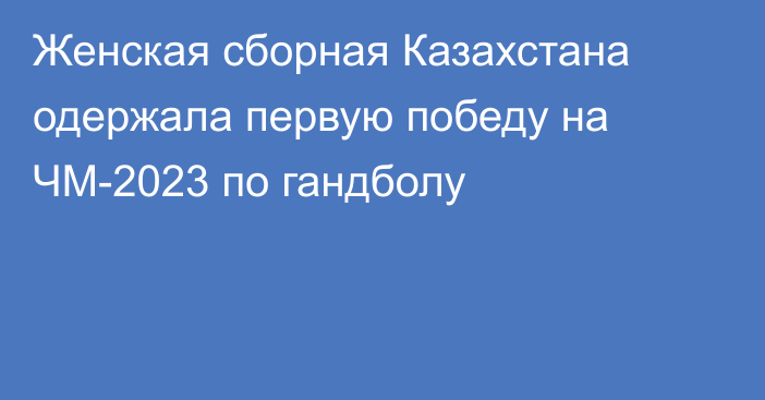 Женская сборная Казахстана одержала первую победу на ЧМ-2023 по гандболу