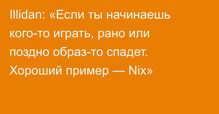 Illidan: «Если ты начинаешь кого-то играть, рано или поздно образ-то спадет. Хороший пример — Nix»