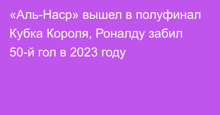 «Аль-Наср» вышел в полуфинал Кубка Короля, Роналду забил 50-й гол в 2023 году