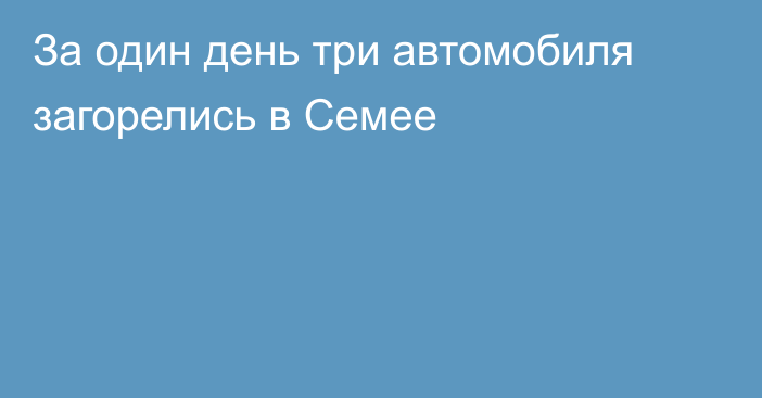 За один день три автомобиля загорелись в Семее