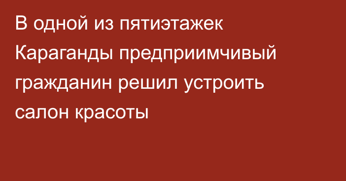 В одной из пятиэтажек Караганды предприимчивый гражданин решил устроить салон красоты