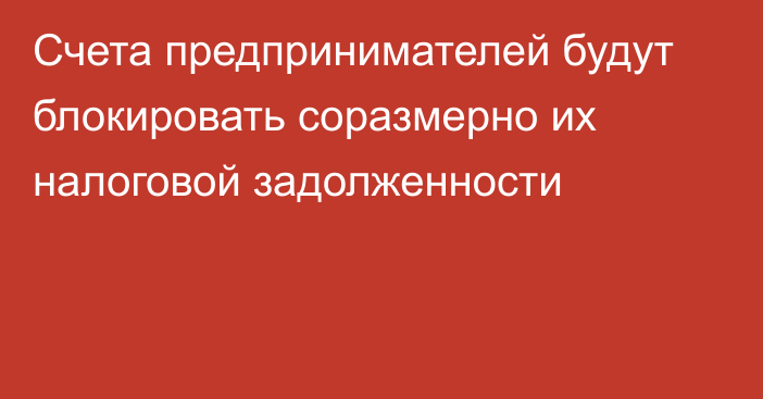 Счета предпринимателей будут блокировать соразмерно их налоговой задолженности