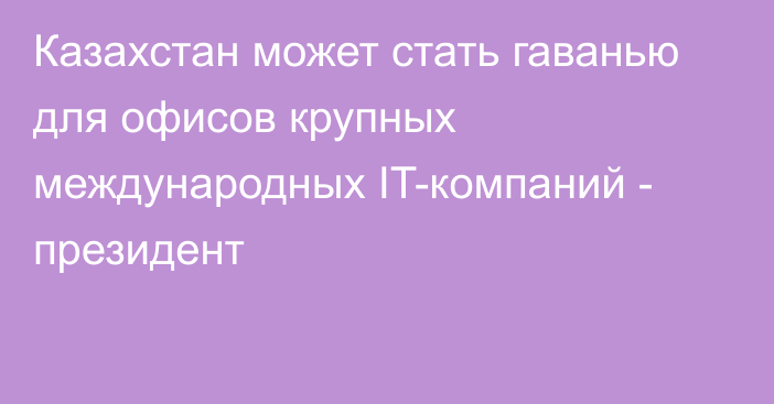 Казахстан может стать гаванью для офисов крупных международных IT-компаний - президент