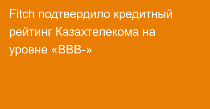 Fitch подтвердило кредитный рейтинг Казахтелекома на уровне «ВВВ-»