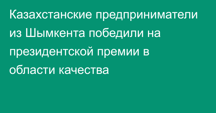 Казахстанские предприниматели из Шымкента победили на президентской премии в области качества