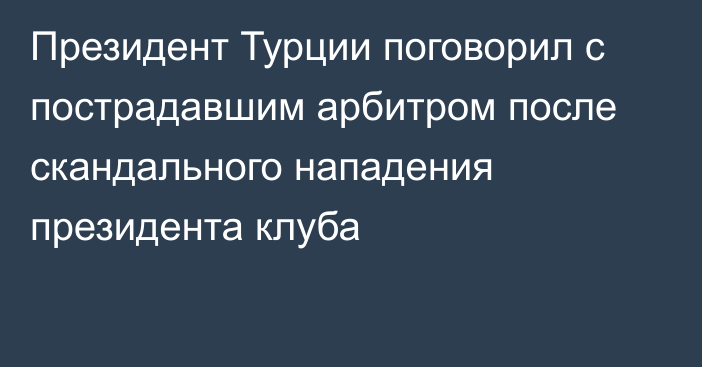 Президент Турции поговорил с пострадавшим арбитром после скандального нападения президента клуба