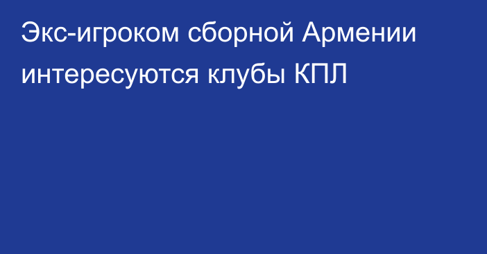 Экс-игроком сборной Армении интересуются клубы КПЛ