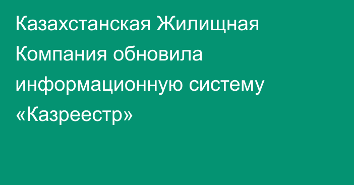 Казахстанская Жилищная Компания обновила информационную систему «Казреестр»