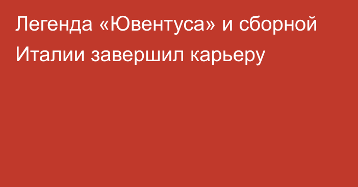 Легенда «Ювентуса» и сборной Италии завершил карьеру