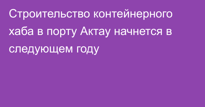 Cтроительство контейнерного хаба в порту Актау начнется в следующем году