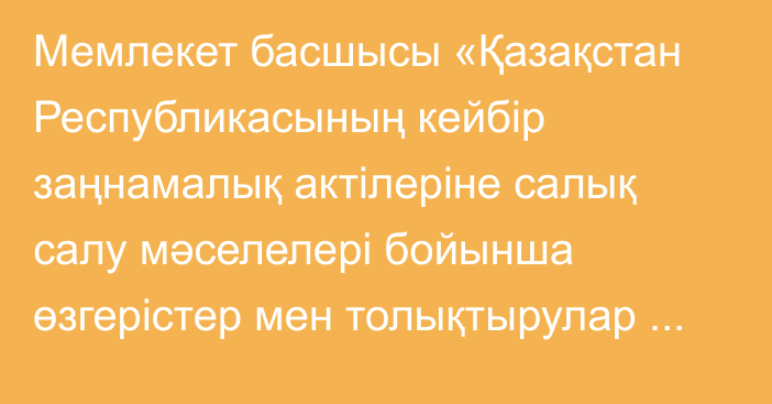 Мемлекет басшысы «Қазақстан Республикасының кейбір заңнамалық актілеріне салық салу мәселелері бойынша өзгерістер мен толықтырулар енгізу туралы» Қазақстан Республикасының Заңына қол қойды