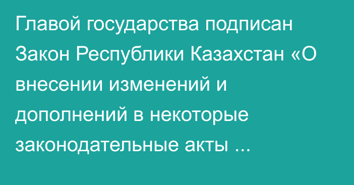 Главой государства подписан Закон Республики Казахстан «О внесении изменений и дополнений в некоторые законодательные акты Республики Казахстан по вопросам налогообложения»