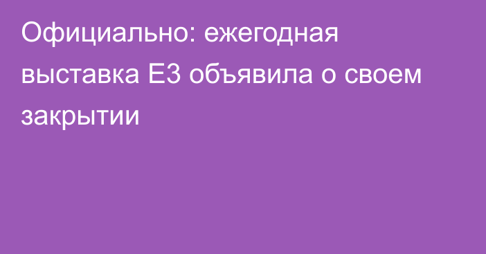 Официально: ежегодная выставка E3 объявила о своем закрытии