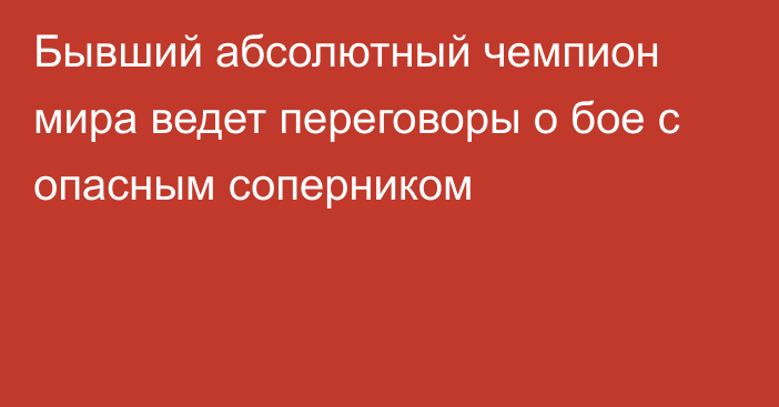 Бывший абсолютный чемпион мира ведет переговоры о бое с опасным соперником