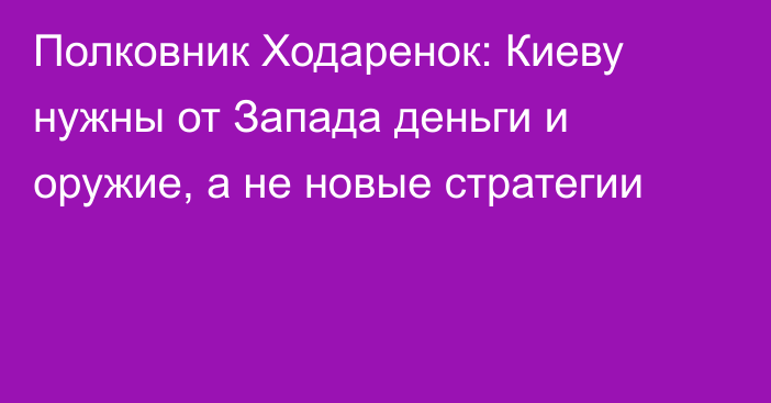 Полковник Ходаренок: Киеву нужны от Запада деньги и оружие, а не новые стратегии