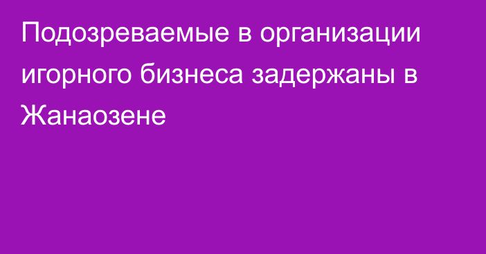 Подозреваемые в организации игорного бизнеса задержаны в Жанаозене