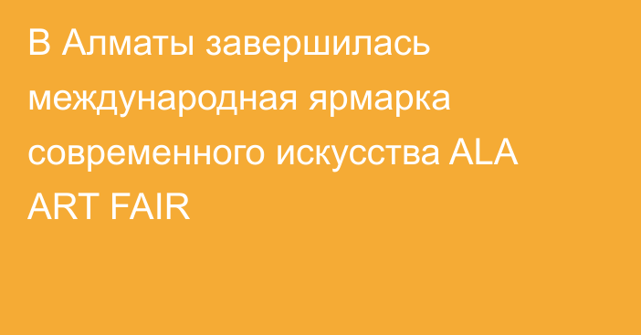 В Алматы завершилась международная ярмарка современного искусства ALA ART FAIR