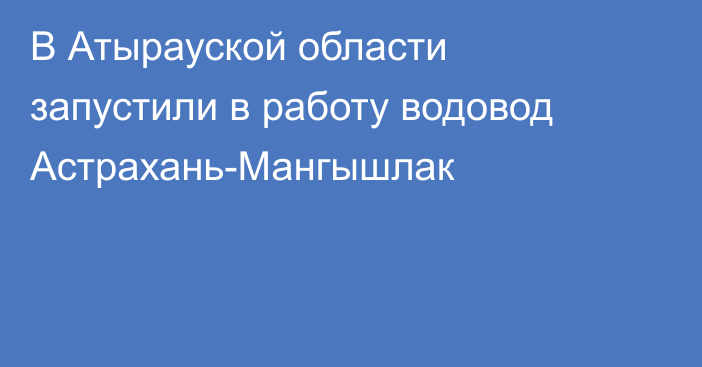 В Атырауской области запустили в работу водовод Астрахань-Мангышлак