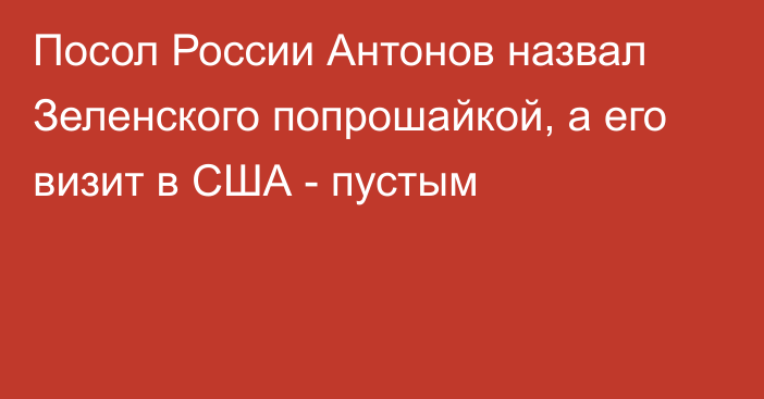 Посол России Антонов назвал Зеленского попрошайкой, а его визит в США - пустым