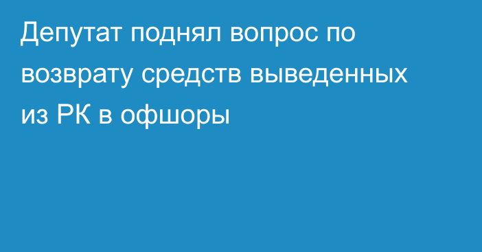 Депутат поднял вопрос по возврату средств выведенных из РК в офшоры