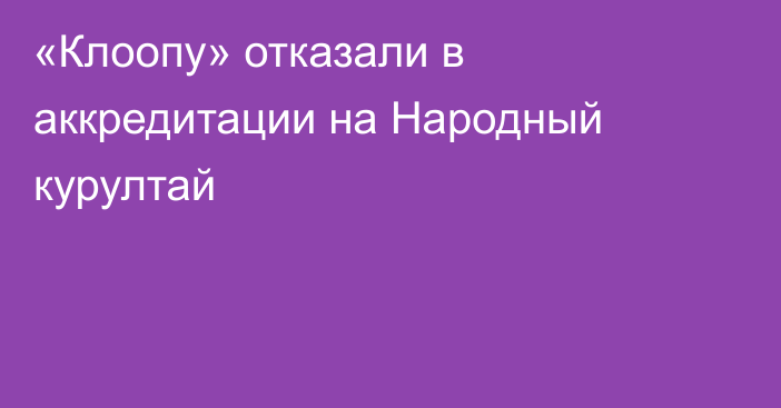 «Клоопу» отказали в аккредитации на Народный курултай