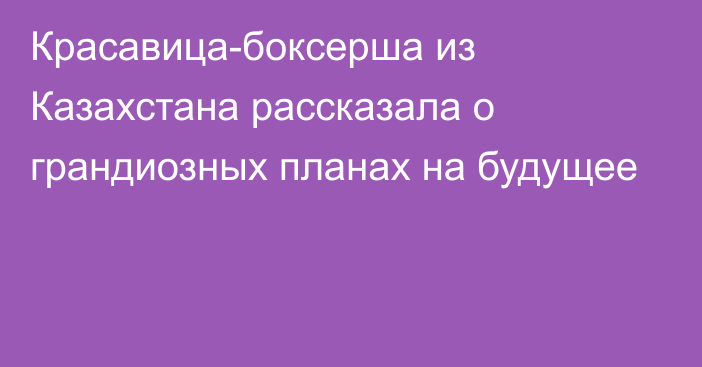 Красавица-боксерша из Казахстана рассказала о грандиозных планах на будущее