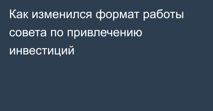 Как изменился формат работы совета по привлечению инвестиций