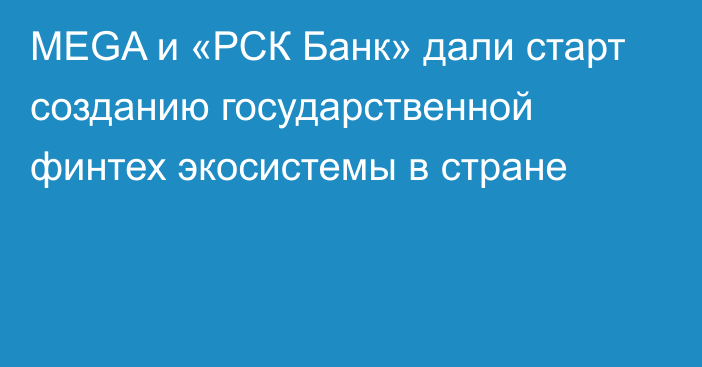 MEGA и «РСК Банк» дали старт созданию государственной финтех экосистемы в стране