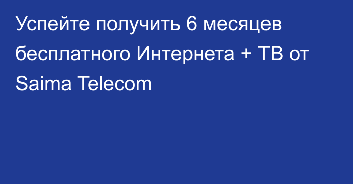 Успейте получить 6 месяцев бесплатного Интернета + ТВ от Saima Telecom