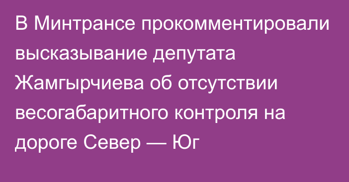 В Минтрансе прокомментировали высказывание депутата Жамгырчиева об отсутствии весогабаритного контроля на дороге Север — Юг