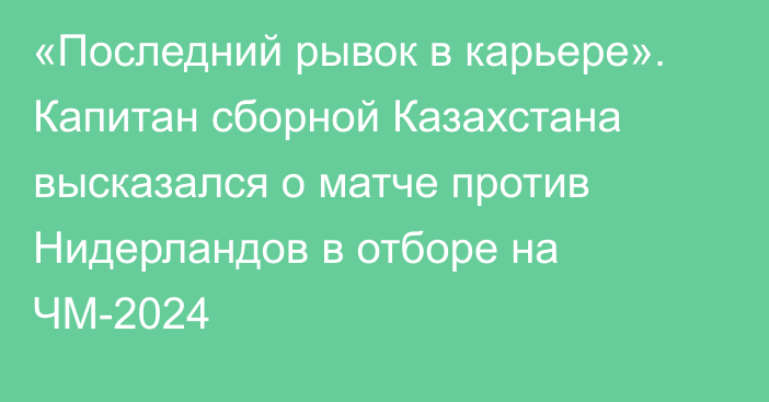 «Последний рывок в карьере». Капитан сборной Казахстана высказался о матче против Нидерландов в отборе на ЧМ-2024