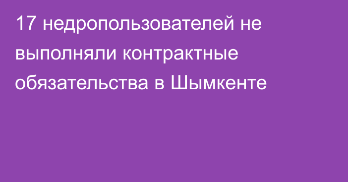 17 недропользователей не выполняли контрактные обязательства в Шымкенте