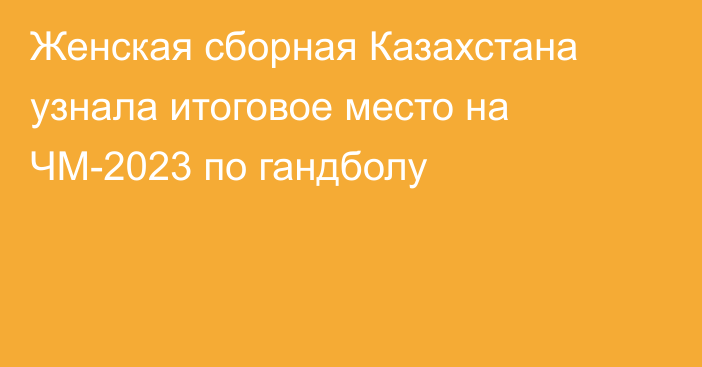 Женская сборная Казахстана узнала итоговое место на ЧМ-2023 по гандболу