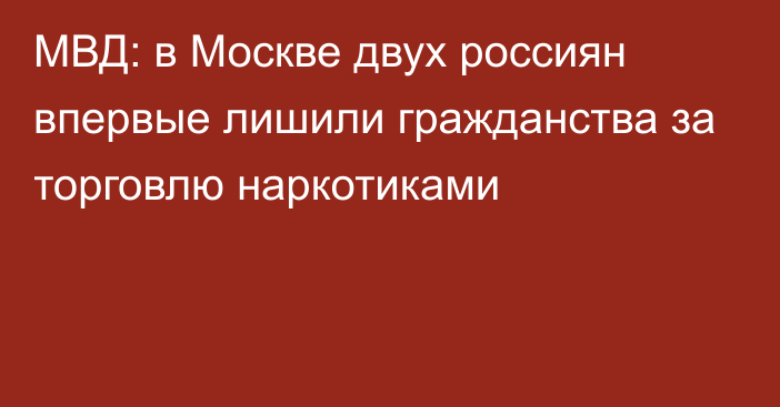 МВД: в Москве двух россиян впервые лишили гражданства за торговлю наркотиками