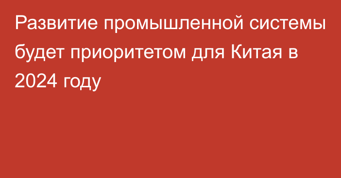 Развитие промышленной системы будет приоритетом для Китая в 2024 году