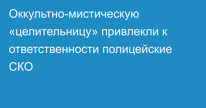 Оккультно-мистическую «целительницу» привлекли к ответственности полицейские СКО