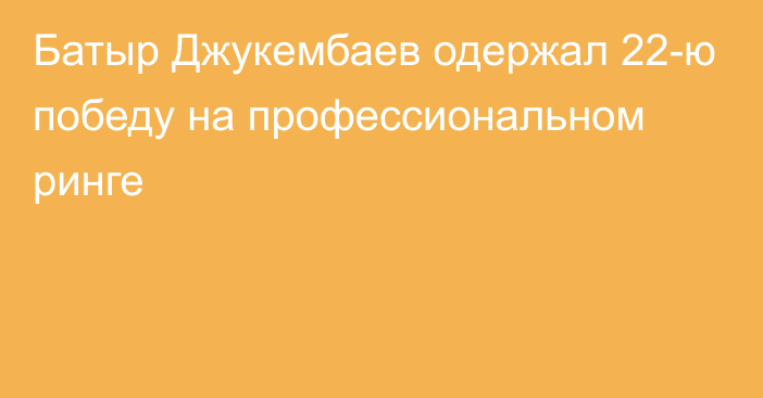 Батыр Джукембаев одержал 22-ю победу на профессиональном ринге