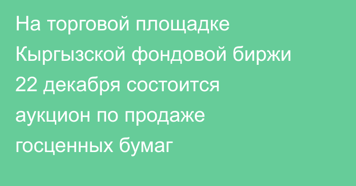 На торговой площадке Кыргызской фондовой биржи 22 декабря состоится аукцион по продаже госценных бумаг