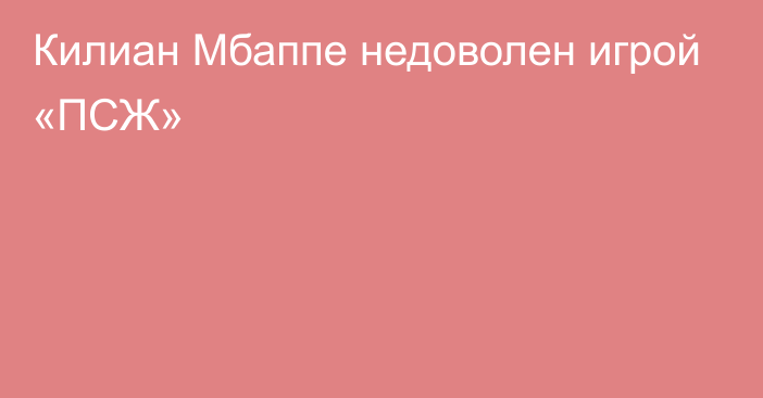 Килиан Мбаппе недоволен игрой «ПСЖ»